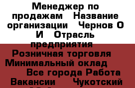 Менеджер по продажам › Название организации ­ Чернов О.И › Отрасль предприятия ­ Розничная торговля › Минимальный оклад ­ 50 000 - Все города Работа » Вакансии   . Чукотский АО,Анадырь г.